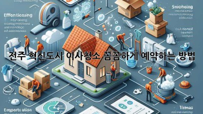 전주 혁신도시 이사청소: 꼼꼼하게 예약하는 방법