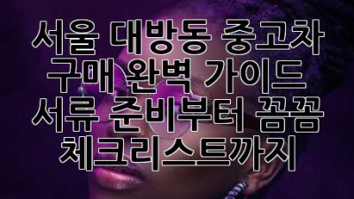 서울 대방동 중고차 구매 완벽 가이드! 서류 준비부터 꼼꼼 체크리스트까지!
