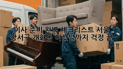 이사 준비 완벽 체크리스트: 서울 강서구 개화동 이삿날까지 걱정 끝!